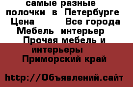 самые разные   полочки  в  Петербурге › Цена ­ 500 - Все города Мебель, интерьер » Прочая мебель и интерьеры   . Приморский край